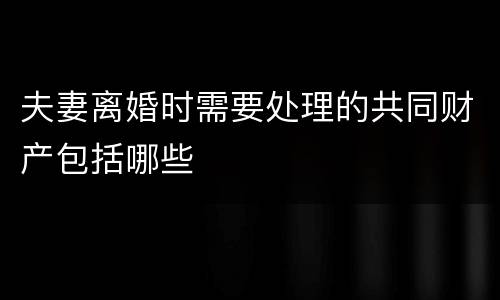 夫妻离婚时需要处理的共同财产包括哪些