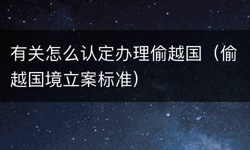 有关怎么认定办理偷越国（偷越国境立案标准）