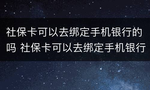社保卡可以去绑定手机银行的吗 社保卡可以去绑定手机银行的吗