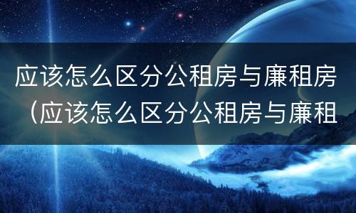 应该怎么区分公租房与廉租房（应该怎么区分公租房与廉租房的区别）