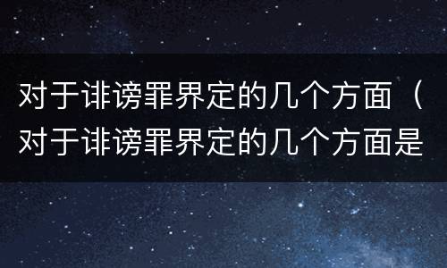 对于诽谤罪界定的几个方面（对于诽谤罪界定的几个方面是什么）