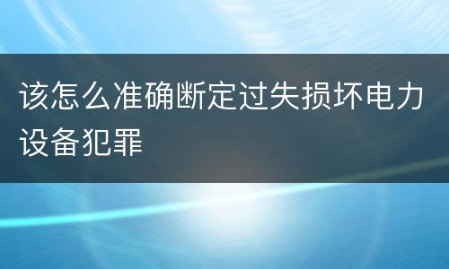 该怎么准确断定过失损坏电力设备犯罪