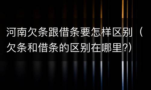 河南欠条跟借条要怎样区别（欠条和借条的区别在哪里?）