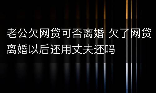 老公欠网贷可否离婚 欠了网贷离婚以后还用丈夫还吗