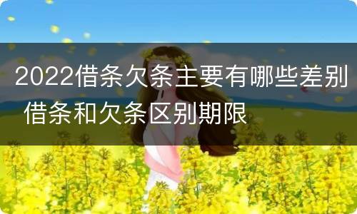 2022借条欠条主要有哪些差别 借条和欠条区别期限