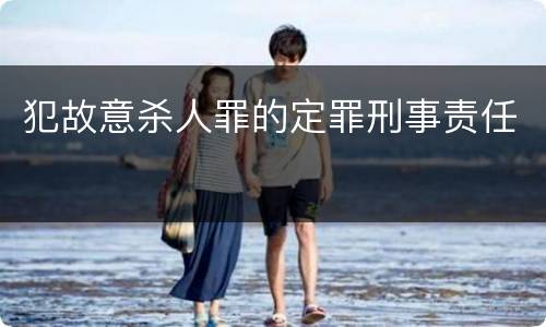 犯故意杀人罪的定罪刑事责任