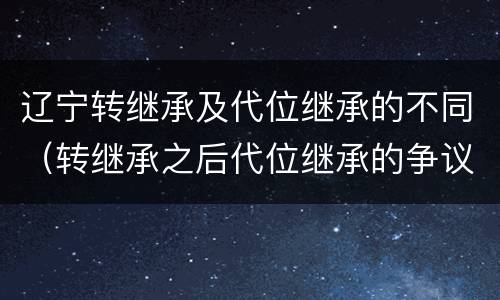 辽宁转继承及代位继承的不同（转继承之后代位继承的争议）