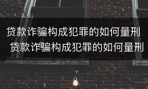 贷款诈骗构成犯罪的如何量刑 贷款诈骗构成犯罪的如何量刑标准