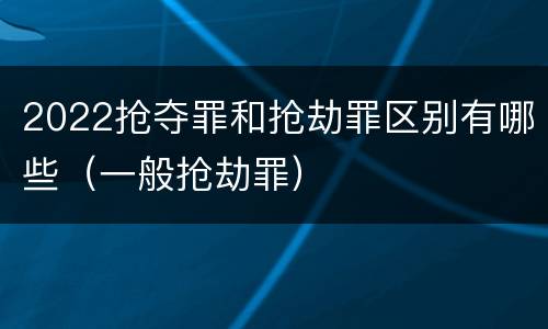 2022抢夺罪和抢劫罪区别有哪些（一般抢劫罪）