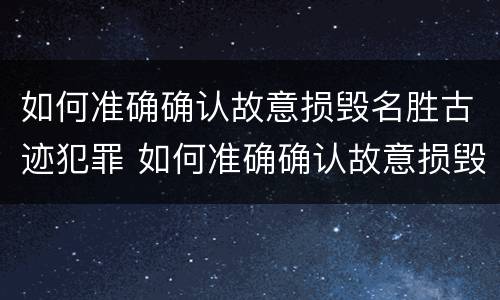 如何准确确认故意损毁名胜古迹犯罪 如何准确确认故意损毁名胜古迹犯罪行为