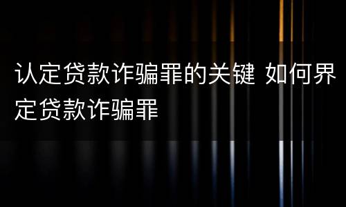 认定贷款诈骗罪的关键 如何界定贷款诈骗罪