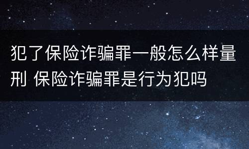 犯了保险诈骗罪一般怎么样量刑 保险诈骗罪是行为犯吗