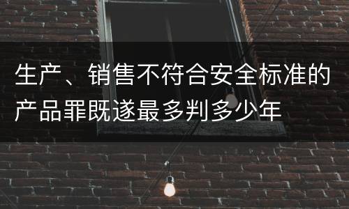 生产、销售不符合安全标准的产品罪既遂最多判多少年
