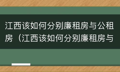 江西该如何分别廉租房与公租房（江西该如何分别廉租房与公租房的区别）