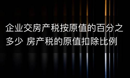 企业交房产税按原值的百分之多少 房产税的原值扣除比例