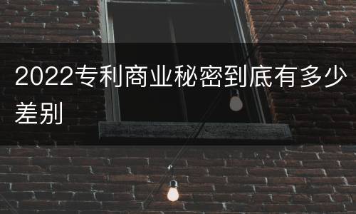 2022专利商业秘密到底有多少差别