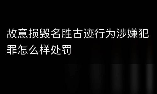 故意损毁名胜古迹行为涉嫌犯罪怎么样处罚