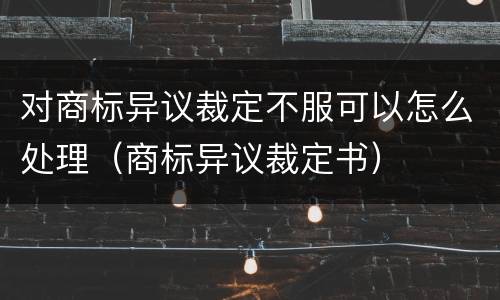 对商标异议裁定不服可以怎么处理（商标异议裁定书）
