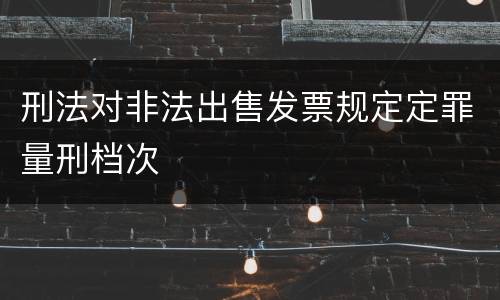 刑法对非法出售发票规定定罪量刑档次