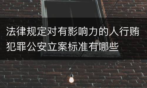 法律规定对有影响力的人行贿犯罪公安立案标准有哪些