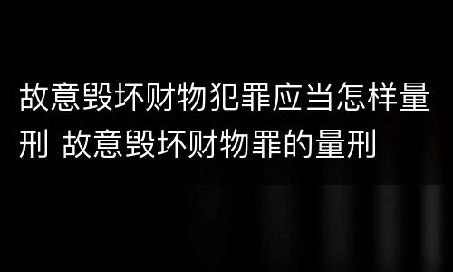 故意毁坏财物犯罪应当怎样量刑 故意毁坏财物罪的量刑