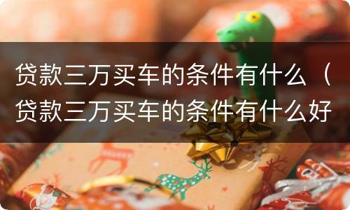 贷款三万买车的条件有什么（贷款三万买车的条件有什么好处）