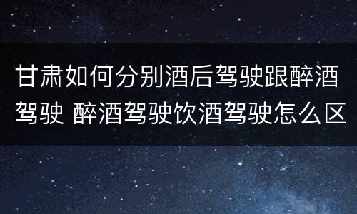 甘肃如何分别酒后驾驶跟醉酒驾驶 醉酒驾驶饮酒驾驶怎么区别