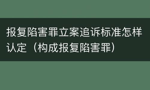 报复陷害罪立案追诉标准怎样认定（构成报复陷害罪）