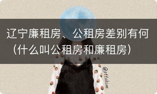 辽宁廉租房、公租房差别有何（什么叫公租房和廉租房）