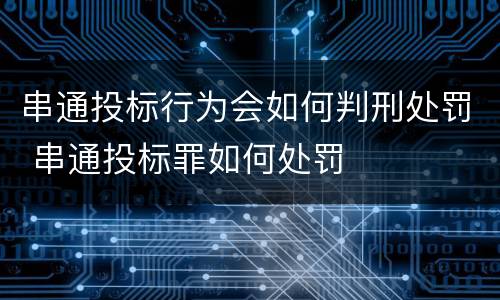 串通投标行为会如何判刑处罚 串通投标罪如何处罚