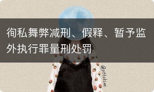 徇私舞弊减刑、假释、暂予监外执行罪量刑处罚