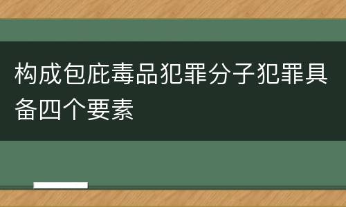 构成包庇毒品犯罪分子犯罪具备四个要素