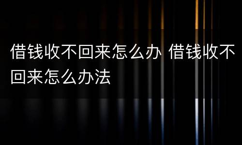 借钱收不回来怎么办 借钱收不回来怎么办法