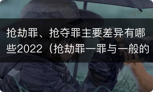 抢劫罪、抢夺罪主要差异有哪些2022（抢劫罪一罪与一般的抢劫罪区别）