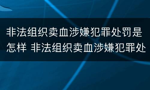 非法组织卖血涉嫌犯罪处罚是怎样 非法组织卖血涉嫌犯罪处罚是怎样处罚的