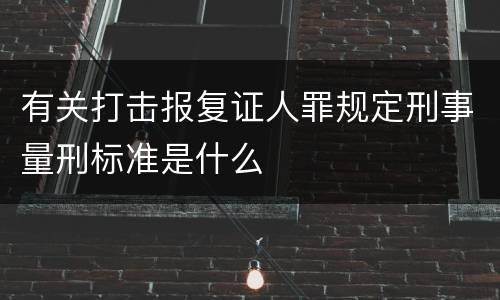 有关打击报复证人罪规定刑事量刑标准是什么