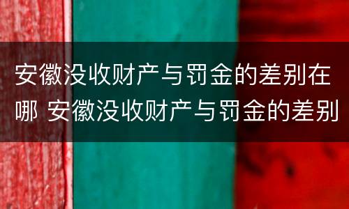 安徽没收财产与罚金的差别在哪 安徽没收财产与罚金的差别在哪查