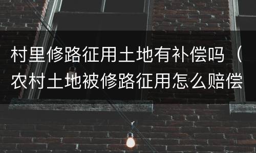 村里修路征用土地有补偿吗（农村土地被修路征用怎么赔偿）