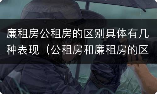 廉租房公租房的区别具体有几种表现（公租房和廉租房的区别是啥）