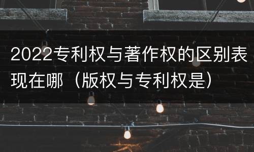 2022专利权与著作权的区别表现在哪（版权与专利权是）