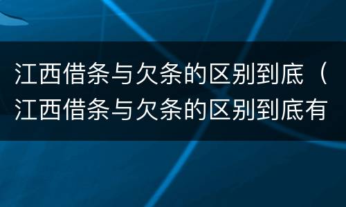 江西借条与欠条的区别到底（江西借条与欠条的区别到底有多少）