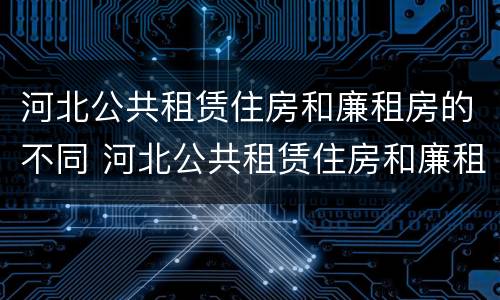 河北公共租赁住房和廉租房的不同 河北公共租赁住房和廉租房的不同点