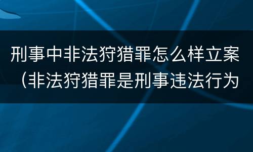刑事中非法狩猎罪怎么样立案（非法狩猎罪是刑事违法行为吗）