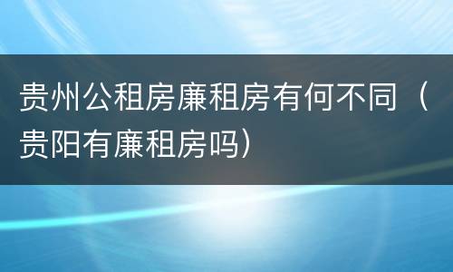 贵州公租房廉租房有何不同（贵阳有廉租房吗）