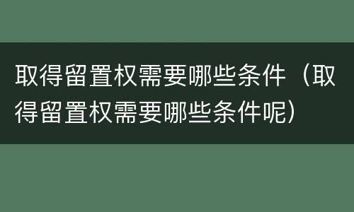 取得留置权需要哪些条件（取得留置权需要哪些条件呢）