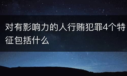 对有影响力的人行贿犯罪4个特征包括什么