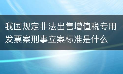 我国规定非法出售增值税专用发票案刑事立案标准是什么