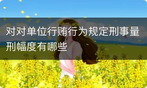 对对单位行贿行为规定刑事量刑幅度有哪些