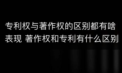 专利权与著作权的区别都有啥表现 著作权和专利有什么区别
