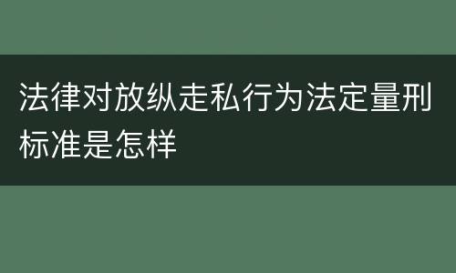 法律对放纵走私行为法定量刑标准是怎样